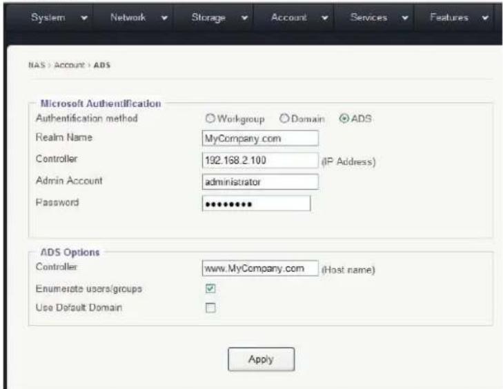 System Network Storage Account Services Features NAS > Account > ADS Microsoft Authentication Authentication method Workgroup Domain Realm Name MyCompany.com Controller 192.168.2 100 (IF Address) Admin Account administrator Password ••••••••• ADS Options Controller www.MyCompany.com (Host name) Enumerate users/groups ✓ Use Default Domain ✓ Apply
