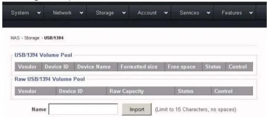 System Network Storage Account Services Features NAS > Storage > USB/1394 USB/1394 Volume Pool Vendor Device ID Device Name Formatted size Free space Status Control Raw USB/1394 Volume Pool Vendor Device ID Raw Capacity Status Control Name Import (Limit to 15 Characters, no spaces)