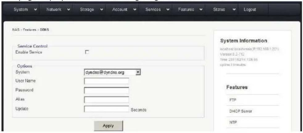 System Network Storage Account Services Features Status Logout NAS - Features - DONS Service Control Enable Service Options System dyndns@dyndns.org User Name Password Alias Update Seconds Apply System Information Intellectual Information(P:192.168 ( 201) Version: 6.2-712 Time: 2011/02/14 7:36:05 uptime: 1 minute Features FTP DHCP Server NTP