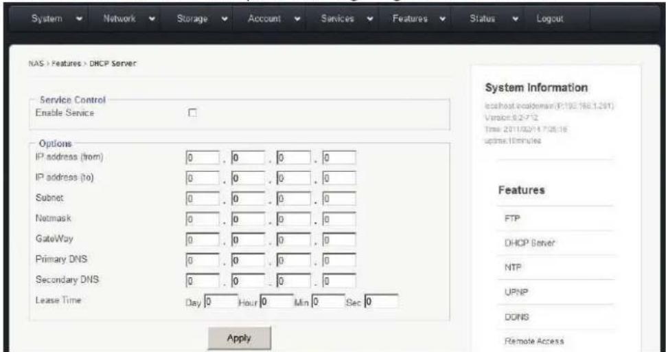 System Network Storage Account Services Features Status Logout NAS > Features > DHCP Server Service Control Enable Service Options IP address (from) 0 . 0 . 0 . 0 IP address (to) 0 . 0 . 0 . 0 Subnet 0 . 0 . 0 . 0 Netmask 0 . 0 . 0 . 0 GateWay 0 . 0 . 0 . 0 Primary DNS 0 . 0 . 0 . 0 Secondary DNS 0 . 0 . 0 . 0 Lease Time Day 0 Hour Min 0 Sec 0 Apply System Information localhost:ecidomar (P19E788.1291) Version:6.2-752 Time: 2011/02/14 7:28:16 system:minutes Features FTP DHCP Server NTP UPNP DONS Remote Access