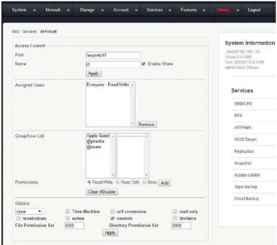 System Network Storage Account Services Features Status Logout NAS ' Services ' AFP/Atalk Access Control Path /exports/t1 Name t1 Enable Share Apply Assigned Users Everyone - Read/Write Remove Group/User List Apple Guest @piranha @users Permissions Read/Write Read Only Deny Add Clear ADouble Options none Time Machine crif conversion read only mswindows nohex usedots limitsize File Permission Set 0000 Directory Permission Set 0000 Apply System Information _NAS/IP:192.168.1.25) Version:2.0-2383 Time: 2015/07/13 9:13:09 uptime:2days 23hours Services SMB/CIFS NFS AFP/Atalk iQCSI Target Replication Snapshot Access Control Tape Backup Cloud Backup