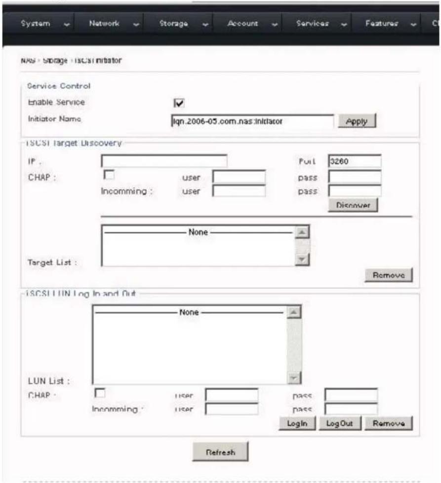 NAS - Storage - ISCSI Initiator Service Control Enable Service Initiator Name Iqn.2006-05.com.nas:Initiator Apply ISCSI Target Discovery IP : CHAP : Incoming : user user user Pull 3260 pass pass Discover None Target List : Remove ISCSI LUN Log In and Out LUN List : CHAP : Incoming : user user user pass pass Login LogOut Remove Refresh