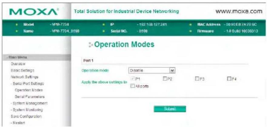 MOXA® Total Solution for Industrial Device Networking WWW.MOXA.COM Model -VPM-7704 IP -192.158.127.241 MAC Address -00:90:E8.7A7B 6C Name -VPM-7704_8598 Serial NO. -8598 Firmware -1.0 Build 10030313 Operation Modes Port 1 Operation mode Disable Apply the above settings to P1 P2 P3 P4 All ports Submit
