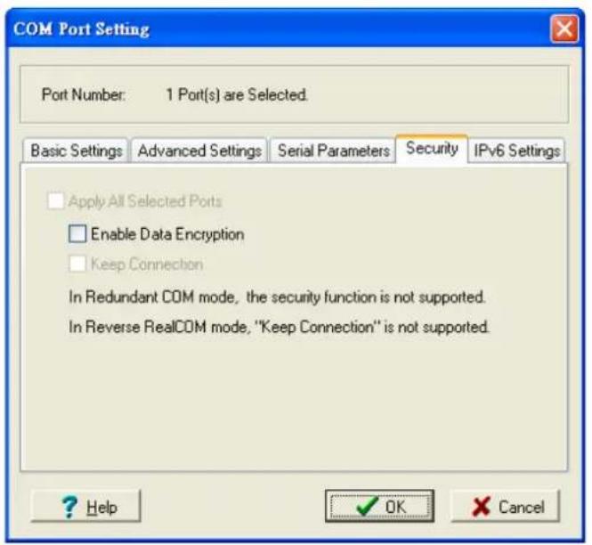 COM Port Setting Port Number: 1 Port(s) are Selected. Basic Settings Advanced Settings Serial Parameters Security IPv6 Settings □ Apply All Selected Ports □ Enable Data Encryption □ Keep Connection In Redundant COM mode, the security function is not supported. In Reverse RealCOM mode, "Keep Connection" is not supported. ? Help ✓ OK ✗ Cancel