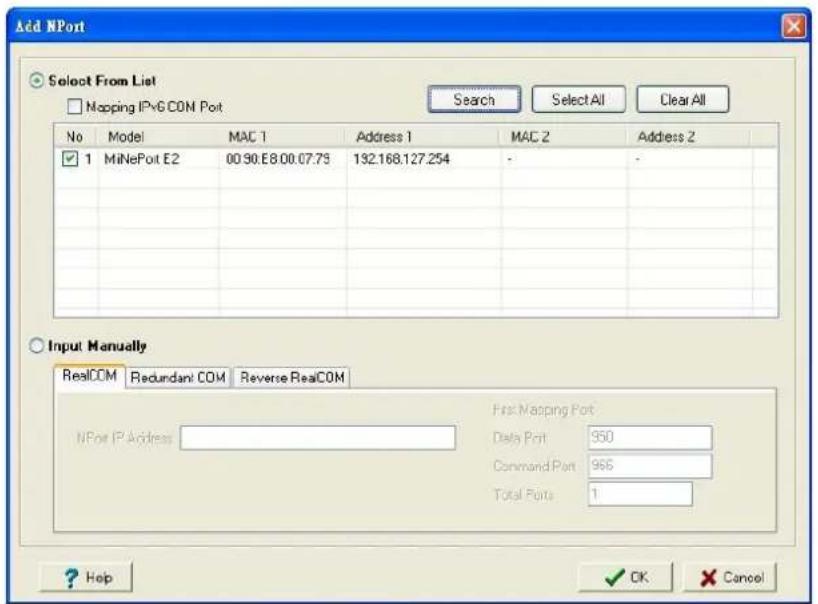 Add NPort Select From List Mapping IPv6 COM Port No Model MAC 1 Address 1 MAC 2 Address 2 ✓ 1 MiNePort E2 00.90.E8.00.07.75 132.168.127.254 - Input Manually RealCOM Redundant COM Reverse RealCOM NPort IP Address First Mapping Port Data Port 950 Command Port 966 Total Ports 1 ? Help ✓ OK Cancel