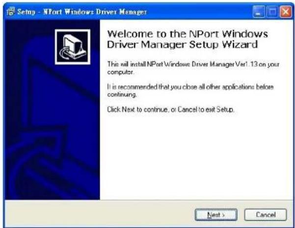 Setup - NPort Windows Driver Manager Welcome to the NPort Windows Driver Manager Setup Wizard This will install NPort Windows Driver Manager Ver1. 13 on your computer. It is recommended that you close all other applications before continuing. Click Next to continue, or Cancel to exit Setup. Next > Cancel