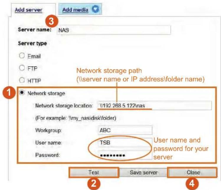Add server Add media Server name: NAS Server type ○ Email ○ FTP ○ HTTP Network storage path (\server name or IP address\folder name) ● Network storage Network storage location: \192.268.5.122\nas (For example: \my_nas\disk\folder) Workgroup: ABC User name: TSB Password: ********** User name and pass…