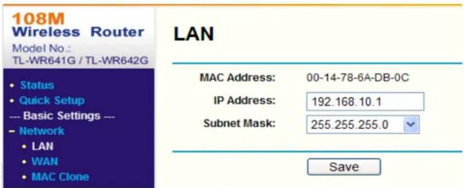 108M Wireless Router Model No.: TL-WR641G / TL-WR642G • Status • Quick Setup --- Basic Settings --- - Network • LAN • WAN • MAC Clone LAN MAC Address: 00-14-78-6A-DB-0C IP Address: 192.168.10.1 Subnet Mask: 255.255.255.0 Save