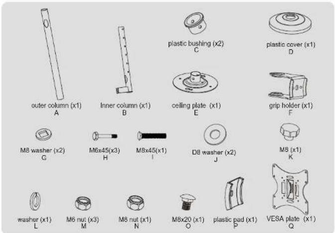 outer column (x1) A Inner column (x1) B plastic bushing (x2) C plastic cover (x1) D ceiling plate (x1) E grip holder (x1) F M8 washer (x2) G M6x45(x3) H M8x45(x1) I D8 washer (x2) J M8 (x1) K washer (x1) L M6 nut (x3) M M8 nut (x1) N M8x20 (x1) O plastic pad (x1) P VESA plate (x1) Q