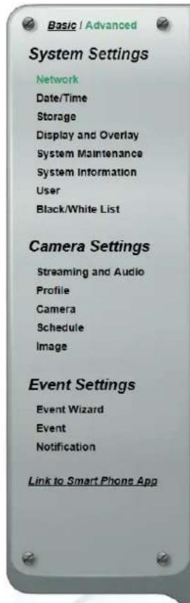 Basic / Advanced System Settings Network Date/Time Storage Display and Overlay System Maintenance System Information User Black/White List Camera Settings Streaming and Audio Profile Camera Schedule Image Event Settings Event Wizard Event Notification Link to Smart Phone App