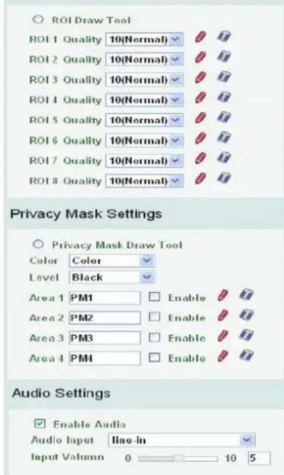 ROI Draw Tool ROI 1 Quality 10(Normal) ROI 2 Quality 10(Normal) ROI 3 Quality 10(Normal) ROI 4 Quality 10(Normal) ROI 5 Quality 10(Normal) ROI 6 Quality 10(Normal) ROI 7 Quality 10(Normal) ROI 8 Quality 10(Normal) Privacy Mask Settings Privacy Mask Draw Tool Color Color Level Black Area 1 PM1 Enable Area 2 PM2 Enable Area 3 PM3 Enable Area 4 PM1 Enable Audio Settings Enable Audio Audio Input line-in Input Volume 0 10 5