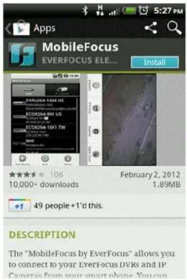 MobileFocus EVERFOCUS ELE... Install PAR0264-10X4 US ECOR054-901 US ECOR054-10X1 TW 10,000+ downloads February 2, 2012 1.89MB +1 49 people +1'd this. DESCRIPTION The "MobileFocus by EverFocus" allows you to connect to your EverFocus DVRs and IP Cameras from your smart phone. You can