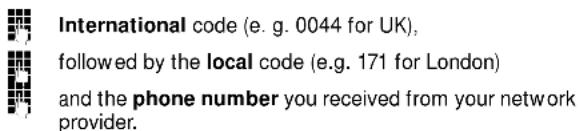 International code (e. g. 0044 for UK), followed by the local code (e.g. 171 for London) and the phone number you received from your network provider.