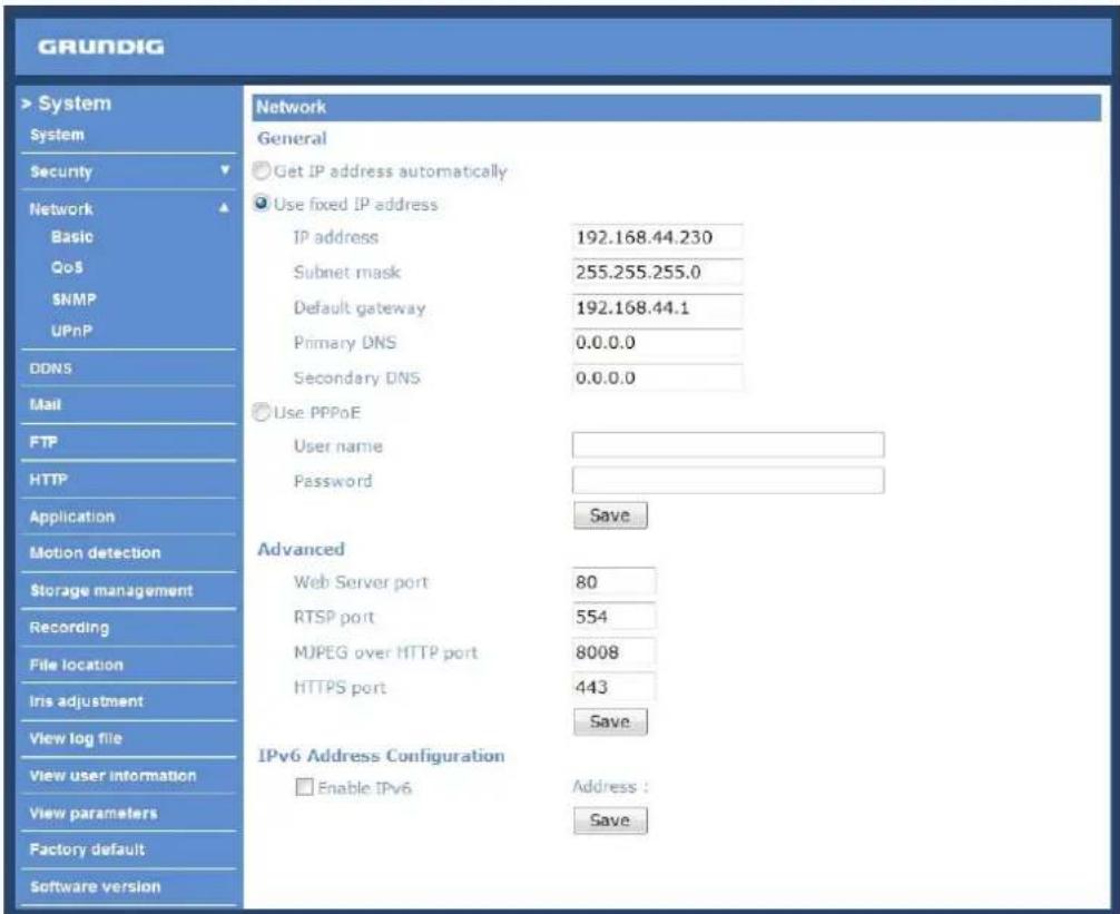 GRUNDIG > System System Security Network Basic QoS SNMP UPnP DDNS Mail FTP HTTP Application Motion detection Storage management Recording File location Iris adjustment View log file View user information View parameters Factory default Software version Network General Get IP address automatically Use fixed IP address IP address 192.168.44.230 Subnet mask 255.255.255.0 Default gateway 192.168.44.1 Primary DNS 0.0.0.0 Secondary DNS 0.0.0.0 Use PPPoE User name Password Save Advanced Web Server port 80 RTSP port 554 MJPEG over HTTP port 8008 HTTPS port 443 Save IPv6 Address Configuration Enable IPv6 Address : Save