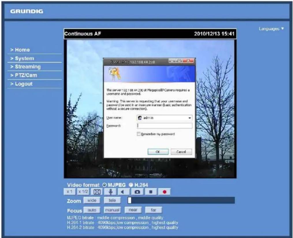 GRUNDIG Continuous AF 2010/12/13 15:41 > Home > System > Streaming > PTZ/Cam > Logout Connect to 192.168.44.230 The server 192.168.44.230 at MegapixallIPCamera requires a username and password. Warning: This server is requesting that your username and password be sent in an insecure manner (basic authentication without a secure connection). User name: admin Passwords: Remember my password OK Cancel Video format MJPEG H.264 x 1 x 1/2 Zoom wide tale Focus auto manual near far MJPEG bitrate : middle compression , middle quality H.264-1 bitrate : 4096kbps.low compression , highest quality H.264-2 bitrate : 4096kbps.low compression , highest quality
