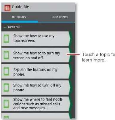 Guide Me TUTORIALS HELP TOPICS General Show me how to use my touchscreen. Show me how to turn my screen on and off. Explain the buttons on my phone. Show me how to turn off my phone. Show me where to find notifications such as missed calls and new messages.