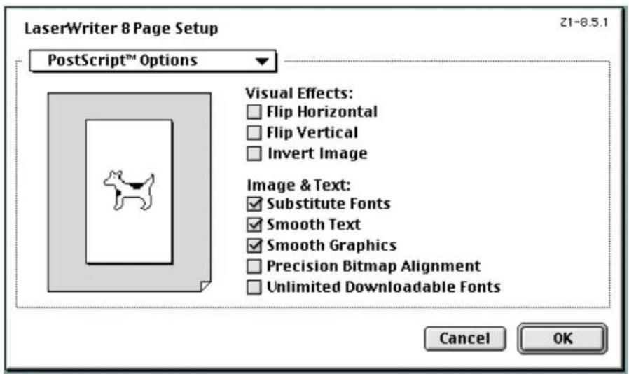 LaserWriter 8 Page Setup 21-8.5.1 PostScript™ Options Visual Effects: Flip Horizontal Flip Vertical Invert Image Image & Text: Substitute Fonts Smooth Text Smooth Graphics Precision Bitmap Alignment Unlimited Downloadable Fonts Cancel OK