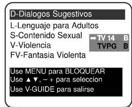 D-Dialogos Sugestivos L-Lenguaje para Adultos S-Contenido Sexual V-Violencia FV-Fantasia Violenta →TV 14 B TVPG B Use MENU para BLOQUEAR Use ▲▼, - + para selección Use V-GUIDE para salirse
