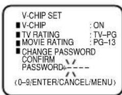 V-CHIP SET ■ V-CHIP : ON ■ TV RATING : TV-PG ■ MOVIE RATING : PG-13 ■ CHANGE PASSWORD CONFIRM PASSWORD- (0-9/ENTER/CANCEL/MENU)