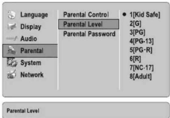 Language Display Audio Parental System Network Parental Control Parental Level Parental Password 1[Kid Safe] 2[G] 3[PG] 4[PG-13] 5[PG-R] 6[R] 7[NC-17] 8[Adult] Parental Level
