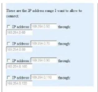 These are the IP address range I want to allow to connect: IP address: 169.254.0.50 through: 169.254.0.60 IP address: 169.254.0.70 through: 169.254.0.80 IP address: 169.254.0.90 through: 169.254.0.100 IP address: 169.254.0.110 through: 169.254.0.120