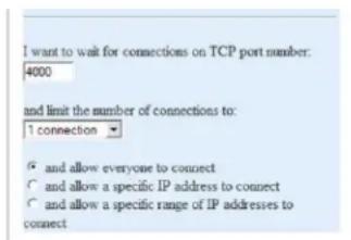 I want to wait for connections on TCP port number: 4000 and limit the number of connections to: 1 connection ▼ ○ and allow everyone to connect ○ and allow a specific IP address to connect ○ and allow a specific range of IP addresses to connect