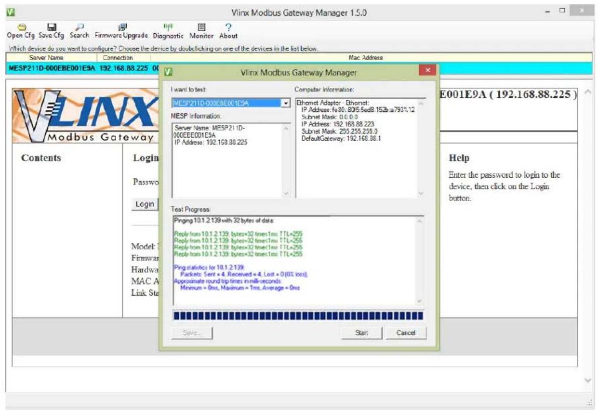 Vlinx Modbus Gateway Manager 1.5.0 Open Cfg Save Cfg Search Firmware Upgrade Diagnostic Monitor About Which device do you want to configure? Choose the device by double clicking on one of the devices in the list below. Server Name Connection Mac Address MESP211D-000EBE001E9A 192.168.88.225 00 Vlinx Modbus Gateway Manager I want to test: MESP211D-000EBE001E9A Computer Information: MESP Information: Server Name: MESP211D- 000EBE001E9A IP Address: 192.168.88.225 Ethernet Adapter: Ethernet: IP Address: fo80: 80f6:sed8:152b/a793%12 Subnet Mask: 0.0.0.0 IP Address: 192.168.88.223 Subnet Mask: 255.255.255.0 DefaultGateway: 192.168.88.1 Contents Login Passwo Login Model T Firmware Hardware MAC A Link Ste Test Progress: Pinging 10.1.2.139 with 32 bytes of data Reply from 10.1.2.139: bytes=32 times:1ms TTL×255 Reply from 10.1.2.139: bytes=32 times:1ms TTL×255 Reply from 10.1.2.139: bytes=32 times:1ms TTL×255 Reply from 10.1.2.139: bytes=32 times:1ms TTL×255 Ping statistics for 10.1.2.139 Packets Sent = 4, Received = 4, Lost = 0(0% lost) Approximate round trip lines in mill-seconds: Minimum = One, Maximum = Time, Average = One Save Start Cancel E001E9A ( 192.168.88.225 ) Help Enter the password to login to the device, then click on the Login button.
