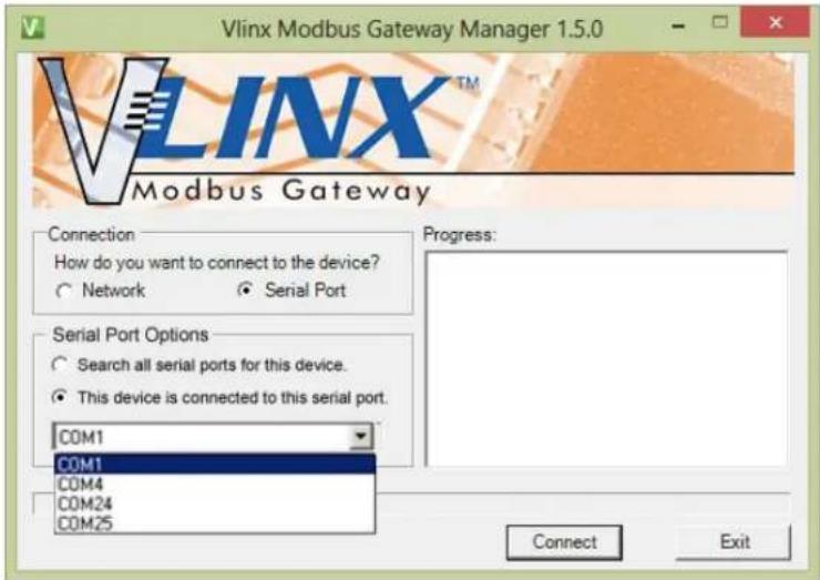 Vlinx Modbus Gateway Manager 1.5.0 VLINX™ Modbus Gateway Connection How do you want to connect to the device? ○ Network ○ Serial Port Serial Port Options ○ Search all serial ports for this device. ● This device is connected to this serial port. COM1 COM1 COM4 COM24 COM25 Progress: Connect Exit