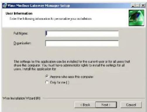 Vlink Modbus Gateway Manager Setup User Information Enter the following information to personalize your installation Full Name: Organization: The settings for this application can be installed for the current user or for all users that share this computer. You must have administrator rights to install the settings for all users, install the application for: ● Anyone who uses this computer: ○ Only for me ( ) Wise Installation Wizard (R) < Back Next > Cancel