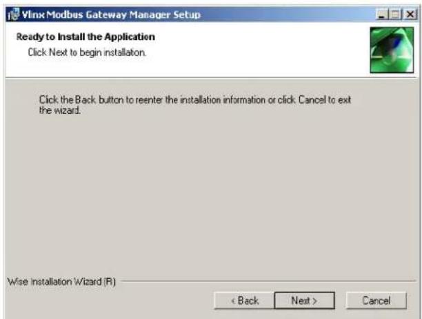 Vlinx Modbus Gateway Manager Setup Ready to Install the Application Click Next to begin installation. Click the Back button to reenter the installation information or click Cancel to exit the wizard. Wise Installation Wizard (R) < Back Next > Cancel