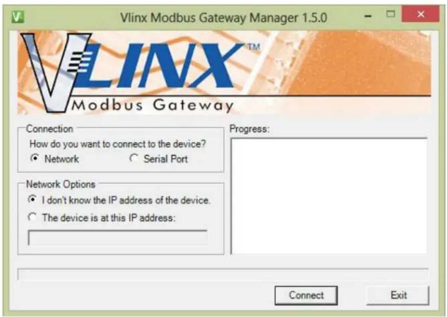 Vlinx Modbus Gateway Manager 1.5.0 VLINX™ Modbus Gateway Connection How do you want to connect to the device? ● Network ○ Serial Port Network Options ● I don't know the IP address of the device. ○ The device is at this IP address: Progress: Connect Exit