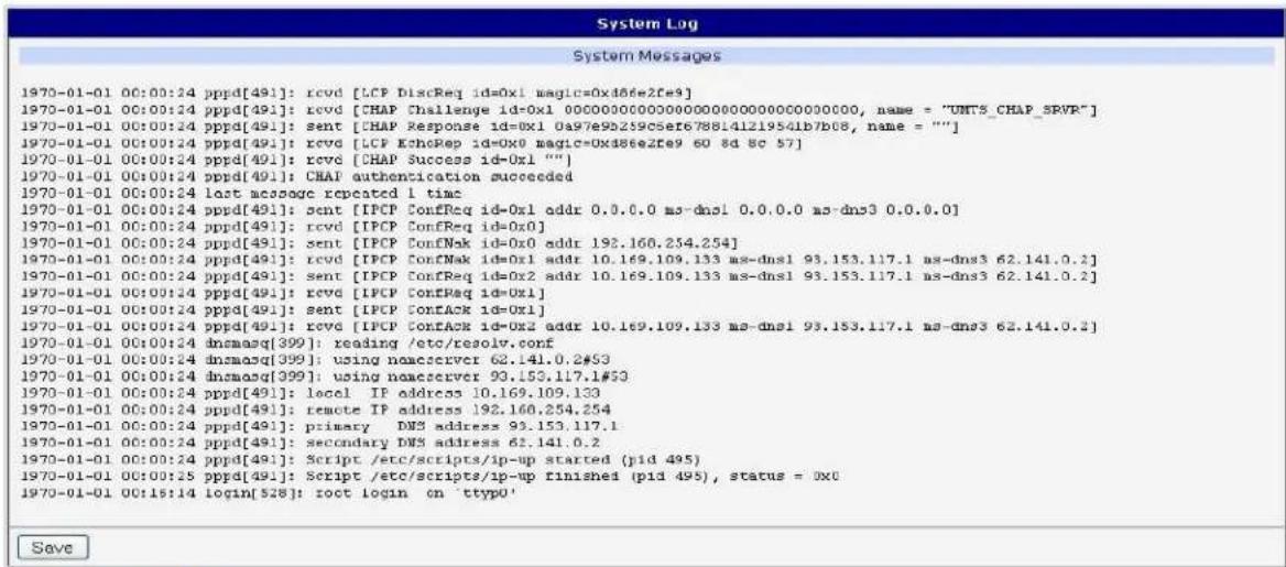 System Log System Messages 1970-01-01 00:00:24 pppd[491]: rcvd [LCP DiscReq id=0x1 magic=0x46e2fe3] 1970-01-01 00:00:24 pppd[491]: rcvd [CHAP Challenge id=0x1 00000000000000000000000000000000, name = "UNT'S_CHAP_SPVR"] 1970-01-01 00:00:24 pppd[491]: sent [CHAP Response id=0x1 0497e9b259c5ef6788141219541b7b08, name = ""] 1970-01-01 00:00:24 pppd[491]: rcvd [LCP EchoRep id=0x0 magic=0x46e2fe9 60 8d 8c 57] 1970-01-01 00:00:24 pppd[491]: rcvd [CHAP Success id=0x1 ""] 1970-01-01 00:00:24 pppd[491]: CHAP authentication succeeded 1970-01-01 00:00:24 last acooage repeated 1 time 1970-01-01 00:00:24 pppd[491]: sent [IPCP ConfReq id=0x1 addr 0.8.0.0 ms-dns1 0.0.0.0 ms-dns3 0.0.0.0] 1970-01-01 00:00:24 pppd[491]: rcvd [IPCP ConfReq id=0x0] 1970-01-01 00:00:24 pppd[491]: sent [IPCP ConfNak id=0x0 addr 192.166.254.254] 1970-01-01 00:00:24 pppd[491]: rcvd [IPCP ConfMak id=0x1 addr 10.169.109.133 ms-dns1 93.153.117.1 ms-dns3 62.141.0.2] 1970-01-01 00:00:24 pppd[491]: sent [IPCP ConfReq id=0x2 addr 10.169.109.133 ms-dns1 93.153.117.1 ms-dns3 62.141.0.2] 1970-01-01 00:00:24 pppd[491]: rcvd [IPCP ConfReq id=Uxl] 1970-01-01 00:00:24 pppd[491]: sent [IPCP ConfACK id=Uxl] 1970-01-01 00:00:24 pppd[491]: rcvd [IPCP ConfACK id=Uxl addr 10.169.109.133 ms-dns1 93.153.117.1 ms-dns3 62.141.0.2] 1970-01-01 00:00:24 dncmasq[399]: reading /etc/resolv.conf 1970-01-01 00:00:24 dncmasq[399]: using nacserver 62.141.0.2#53 1970-01-01 00:00:24 dncmasq[399]: using nacserver 93.153.117.1#53 1970-01-01 00:00:24 pppd[491]: local IP address 192.166.254.254 1970-01-01 00:00:24 pppd[491]: remote IP address 93.153.117.1 1970-01-01 0C:rdn DNS address 62.141.2 197O-OTI-OTI-OTI-OTI-OTI-OTI-OTI-OTI-OTI-OTI-OTI-OTI-OTI-OTI-OTI-OTI-OTI- 197O-OTI-OTI-OTI-OTI-OTI-OTI-OTI-OTI-OTI-OTI- 197O-OTI-OTI-OTI-OTI-OTI-OTI- 197O-OTI-OTI-OTI-OTI-OTI- 197O-OTI-OTI-OTI-OTI- Spptd[49] : Script /etc/scripts/ip-up started (pid 495) Spptd[49] : Script /etc/scripts/ip-up finished (pid 495), status = 3x Spptd[49] : root login on 'ttypo' Save
