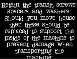 Retain the transit screws' spacers and washers' Should you move house then these should be replaced to support the inside of the machine to prevent damage when transporting the machine'