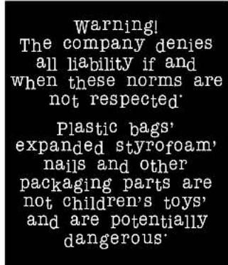 Warning! The company denies all liability if and when these norms are not respected. Plastic bags' expanded styrofoam' nails and other packaging parts are not children's toys' and are potentially dangerous.