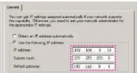 General You can get IP settings assigned automatically if your network supports this capability. Otherwise, you need to ask your network administrator for the appropriate IP settings. ○ Obtain an IP address automatically ● Use the following IP address: IP address: 192 - 168 - 0 - 10 Subset mask: 255 - 255 - 255 - 0 Default gateway: 192 - 168 - 0 - 1