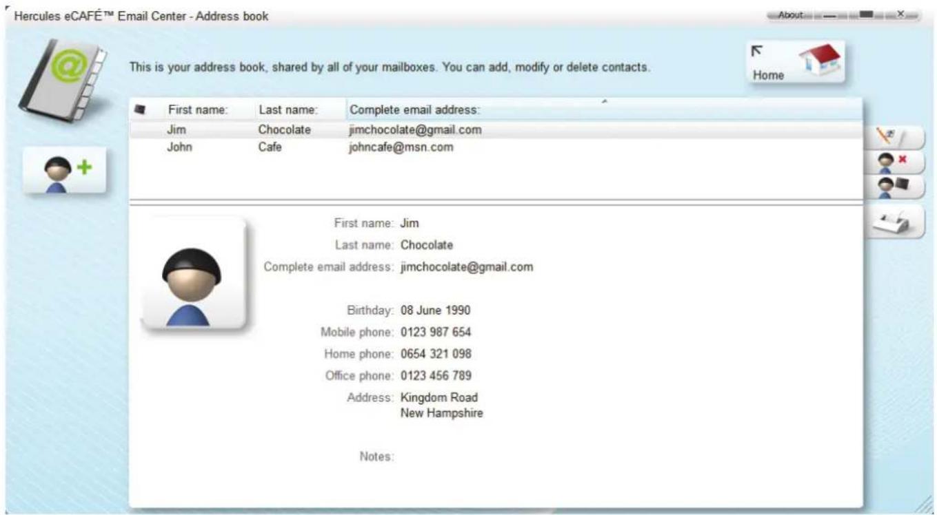 Hercules eCAFÉ™ Email Center - Address book This is your address book, shared by all of your mailboxes. You can add, modify or delete contacts. First name: Last name: Complete email address: Jim Chocolate jimchocolate@gmail.com John Cafe johncafe@msn.com First name: Jim Last name: Chocolate Complete email address: jimchocolate@gmail.com Birthday: 08 June 1990 Mobile phone: 0123 987 654 Home phone: 0654 321 098 Office phone: 0123 456 789 Address: Kingdom Road New Hampshire Notes: