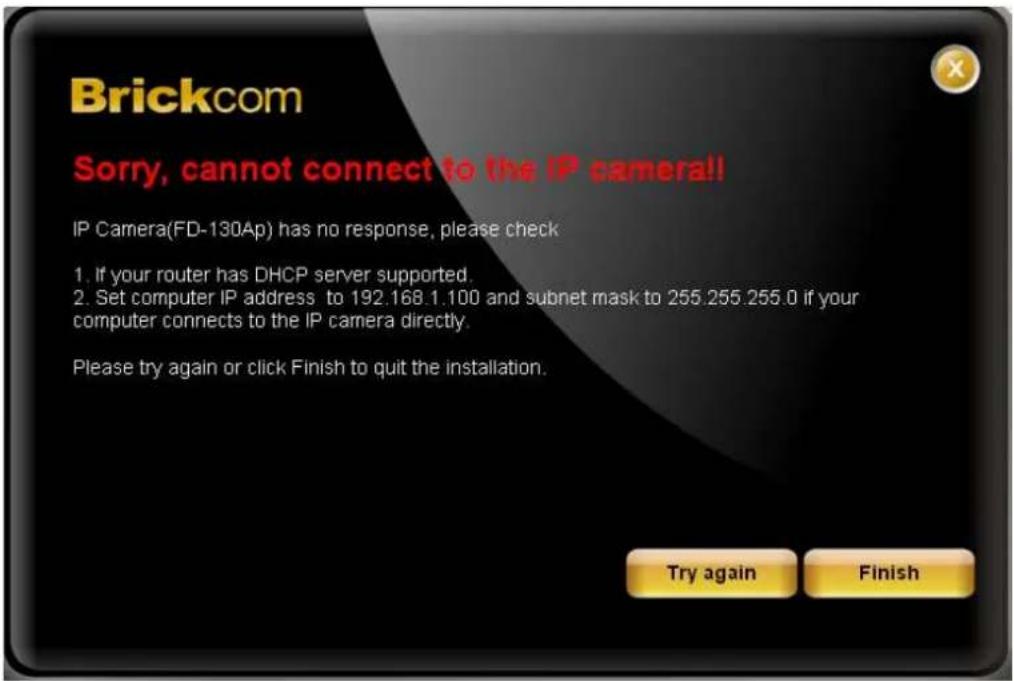Brickcom Sorry, cannot connect to the IP camera!! IP Camera(FD-130Ap) has no response, please check 1. If your router has DHCP server supported. 2. Set computer IP address to 192.168.1.100 and subnet mask to 255.255.255.0 if your computer connects to the IP camera directly. Please try again or click…