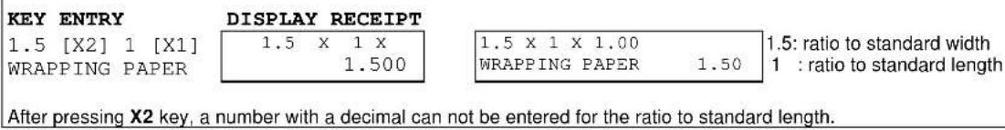 KEY ENTRY 1.5 [X2] 1 [X1] WRAPPING PAPER DISPLAY RECEIPT 1.5 x 1 x 1.500 1.5 x 1 x 1.00 WRAPPING PAPER 1.50 1.5: ratio to standard width 1 : ratio to standard length After pressing X2 key, a number with a decimal can not be entered for the ratio to standard length.