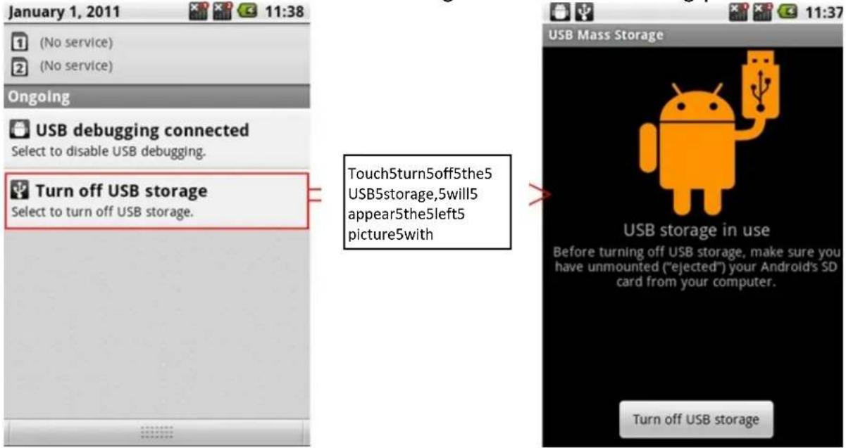 January 1, 2011 (No service) (No service) Ongoing USB debugging connected Select to disable USB debugging. Turn off USB storage Select to turn off USB storage. Touch5turn5off5the5 USB5storage,5will5 appear5the5left5 picture5with USB Mass Storage USB storage in use Before turning off USB storage, make sure you have unmounted ("ejected") your Android's SD card from your computer. Turn off USB storage