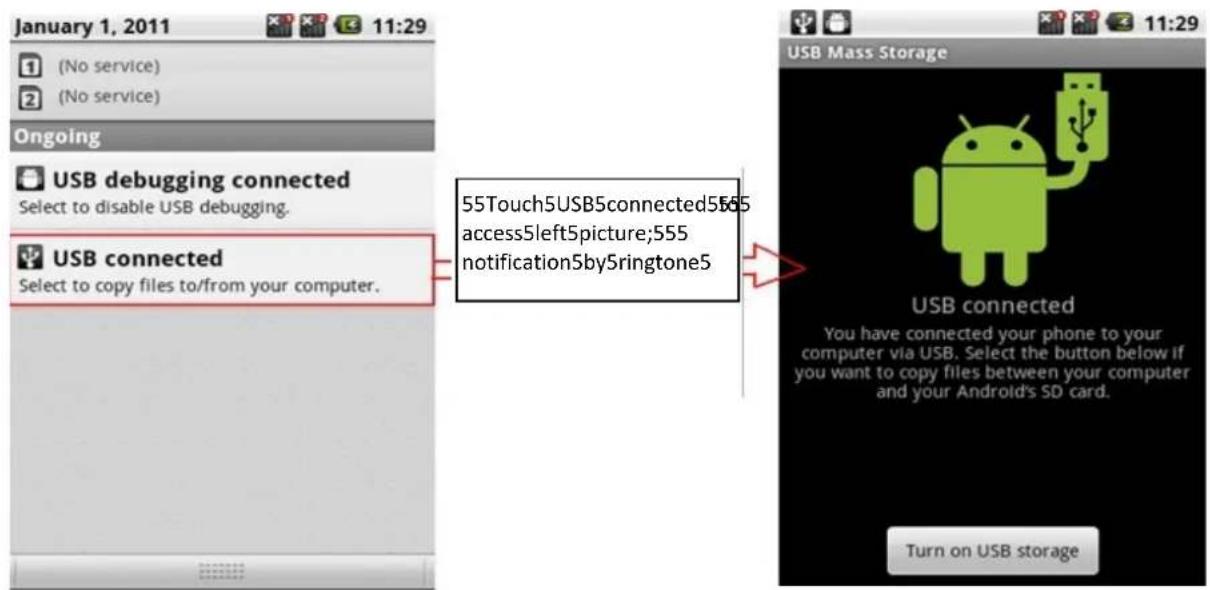 January 1, 2011 (No service) (No service) Ongoing USB debugging connected Select to disable USB debugging. USB connected Select to copy files to/from your computer. 55Touch5USB5connected5565 access5left5picture;555 notification5by5ringtone5 USB Mass Storage USB connected You have connected your phone to your computer via USB. Select the button below if you want to copy files between your computer and your Android's SD card. Turn on USB storage