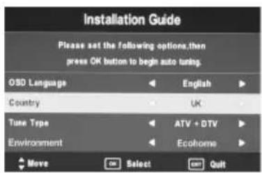 Installation Guide Please set the following options, then press OK button to begin auto tuning. OSD Language ← English ► Country ← UK ► Tune Type ← ATV + DTV ► Environment ← Ecohome ► Move Select Stop Quit