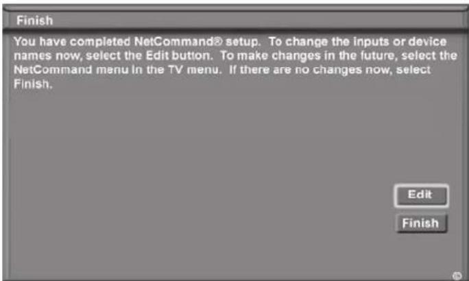 Finish You have completed NetCommand® setup. To change the inputs or device names now, select the Edit button. To make changes in the future, select the NetCommand menu in the TV menu. If there are no changes now, select Finish. Edit Finish