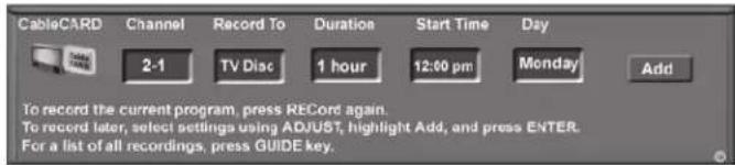 CableCARD Channel Record To Duration Start Time Day 2-1 TV Disc 1 hour 12:00 pm Monday Add To record the current program, press RECord again. To record later, select settings using AD/UST, highlight Add, and press ENTER. For a list of all recordings, press GUIDE key.