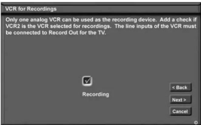VCR for Recordings Only one analog VCR can be used as the recording device. Add a check if VCR2 is the VCR selected for recordings. The line inputs of the VCR must be connected to Record Out for the TV. Recording < Back Next > Cancel