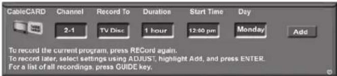 CableCARD Channel Record To Duration Start Time Day 2-1 TV Disc 1 hour 12:00 pm Monday Add To record the current program, press RECORD again. To record later, select settings using ADJUST, highlight Add, and press ENTER. For a list of all recordings, press GUIDE key.