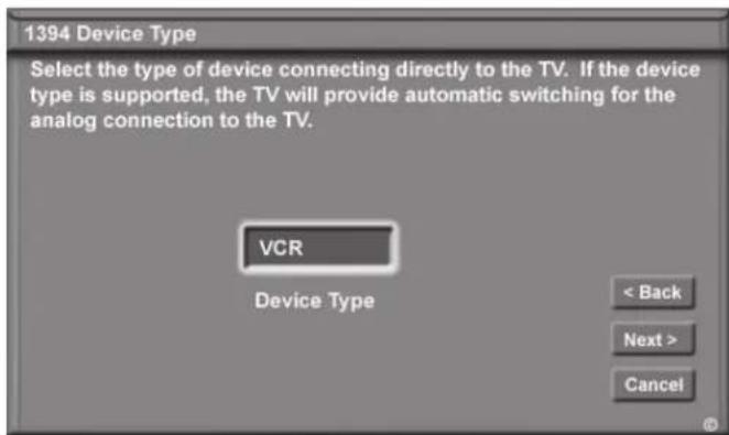 1394 Device Type Select the type of device connecting directly to the TV. If the device type is supported, the TV will provide automatic switching for the analog connection to the TV. VCR Device Type < Back Next > Cancel