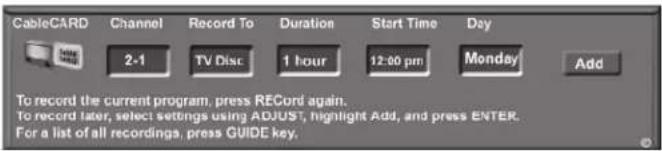 CableCARD Channel Record To Duration Start Time Day 2-1 TV Disc 1 hour 12:00 pm Monday Add To record the current program, press RECORD again. To record later, select settings using ADJUST, highlight Add, and press ENTER. For a list of all recordings, press GUIDE key.