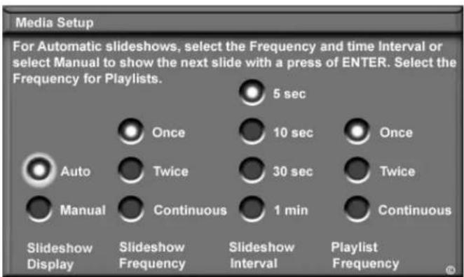 Media Setup For Automatic slideshows, select the Frequency and time Interval or select Manual to show the next slide with a press of ENTER. Select the Frequency for Playlists. 5 sec Once 10 sec Once Auto Twice 30 sec Twice Manual Continuous 1 min Continuous Slideshow Display Slideshow Frequency Slideshow Interval Playlist Frequency