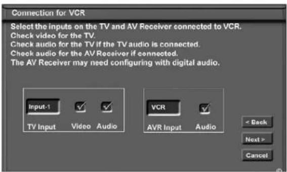 Connection for VCR Select the inputs on the TV and AV Receiver connected to VCR. Check video for the TV. Check audio for the TV if the TV audio is connected. Check audio for the AV Receiver if connected. The AV Receiver may need configuring with digital audio. Input-1 TV Input Video Audio VCR AVR Input Audio < Back Next > Cancel