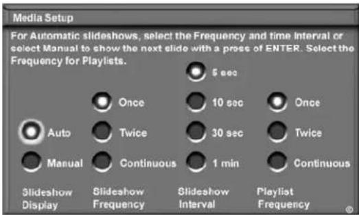 Media Setup For Automatic slideshows, select the Frequency and time Interval or select Manual to show the next slide with a press of ENTER. Select the Frequency for Playlists. 5 sec Once 10 sec Once Auto Twice 30 sec Twice Manual Continuous 1 min Continuous Slideshow Display Slideshow Frequency Slideshow Interval Playlist Frequency